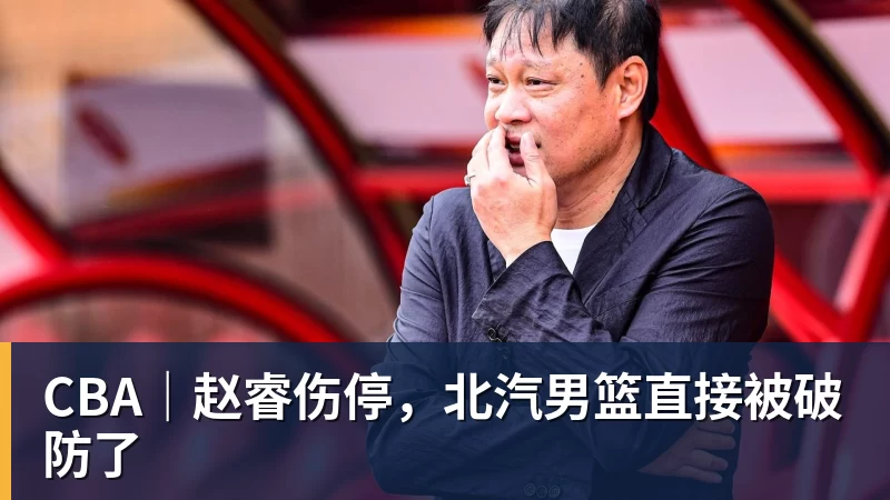 华体会体育CBA｜赵睿伤停，北汽男篮直接被破防了