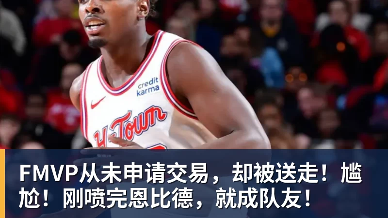 华体会体育FMVP从未申请交易，却被送走！尴尬！刚喷完恩比德，就成队友！