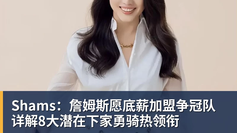华体会体育Shams：詹姆斯愿底薪加盟争冠队 详解8大潜在下家勇骑热领衔