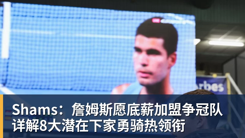 华体会体育Shams：詹姆斯愿底薪加盟争冠队 详解8大潜在下家勇骑热领衔