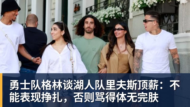 华体会体育勇士队格林谈湖人队里夫斯顶薪：不能表现挣扎，否则骂得体无完肤