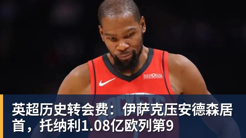 华体会体育英超历史转会费：伊萨克压安德森居首，托纳利1.08亿欧列第9