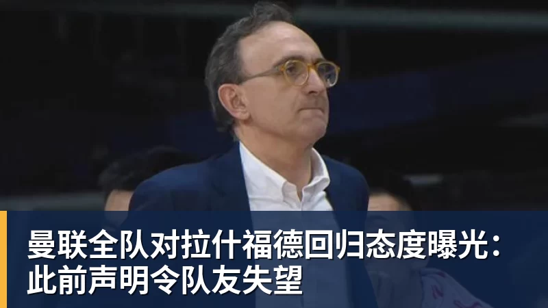 华体会体育曼联全队对拉什福德回归态度曝光：此前声明令队友失望