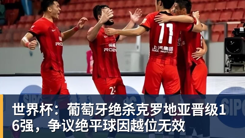 华体会体育世界杯：葡萄牙绝杀克罗地亚晋级16强，争议绝平球因越位无效