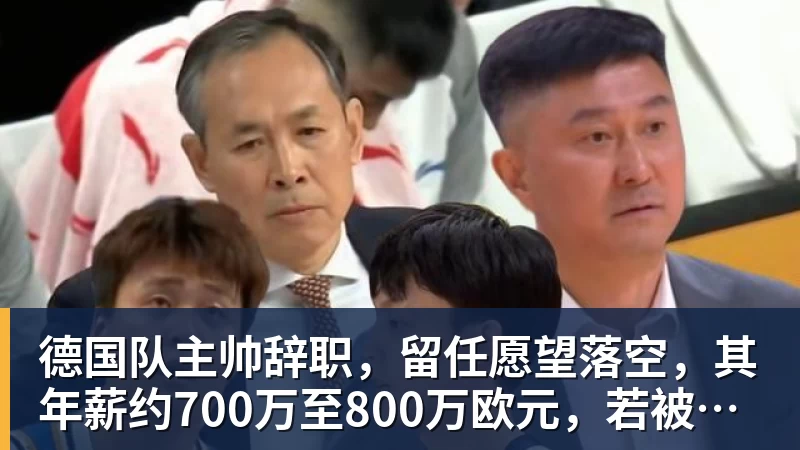 华体会体育德国队主帅辞职，留任愿望落空，其年薪约700万至800万欧元，若被解雇将获七位数遣散费，德国足协：在沉重打击后，不能让一切简单回归原样