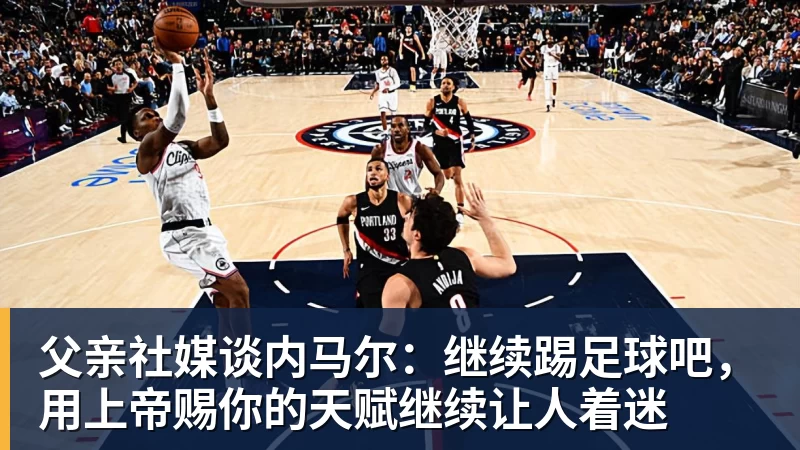父亲社媒谈内马尔：继续踢足球吧，用上帝赐你的天赋继续让人着迷