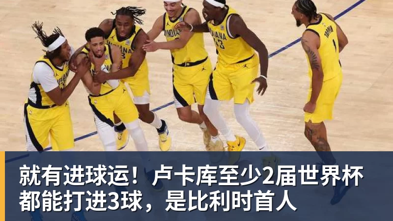 华体会体育就有进球运！卢卡库至少2届世界杯都能打进3球，是比利时首人