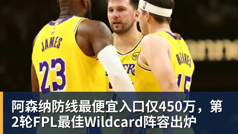 华体会体育阿森纳防线最便宜入口仅450万，第2轮FPL最佳Wildcard阵容出炉