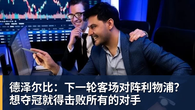 华体会体育德泽尔比：下一轮客场对阵利物浦？想夺冠就得击败所有的对手
