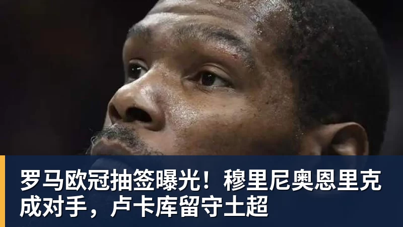 华体会体育罗马欧冠抽签曝光！穆里尼奥恩里克成对手，卢卡库留守土超
