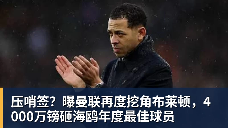 华体会体育压哨签？曝曼联再度挖角布莱顿，4000万镑砸海鸥年度最佳球员