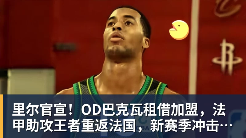 华体会体育里尔官宣！OD巴克瓦租借加盟，法甲助攻王者重返法国，新赛季冲击欧冠