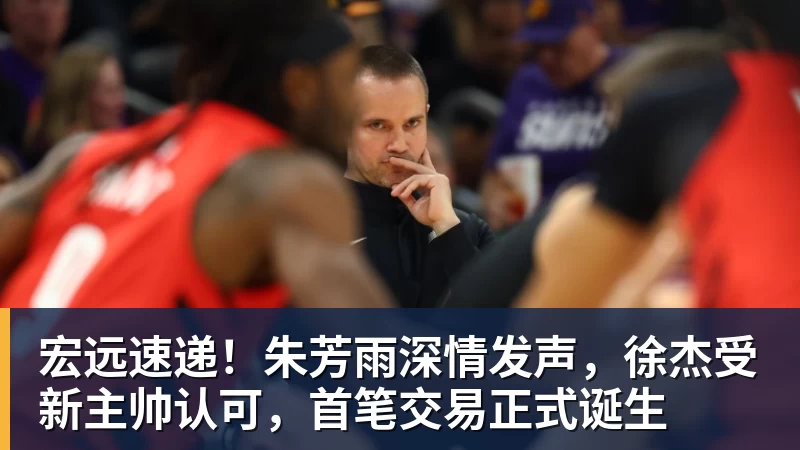 宏远速递！朱芳雨深情发声，徐杰受新主帅认可，首笔交易正式诞生