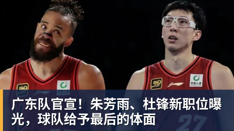 华体会体育广东队官宣！朱芳雨、杜锋新职位曝光，球队给予最后的体面