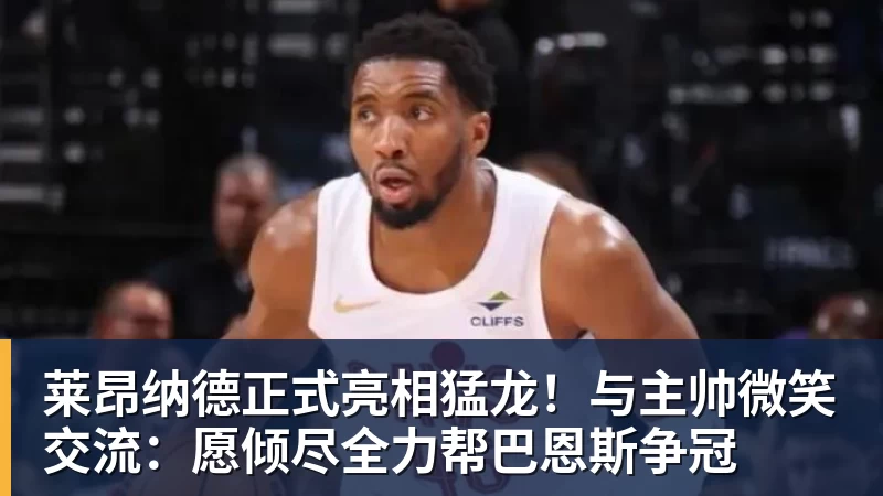 华体会体育莱昂纳德正式亮相猛龙！与主帅微笑交流：愿倾尽全力帮巴恩斯争冠