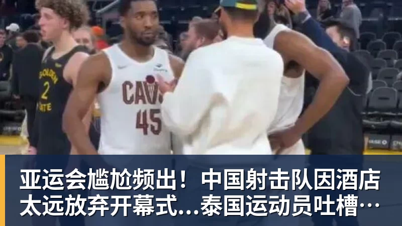 华体会体育亚运会尴尬频出！中国射击队因酒店太远放弃开幕式...泰国运动员吐槽吃不饱；韩国运动员发文“救救我们”