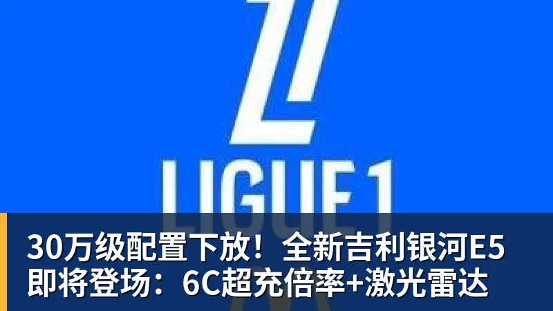 30万级配置下放！全新吉利银河E5即将登场：6C超充倍率+激光雷达