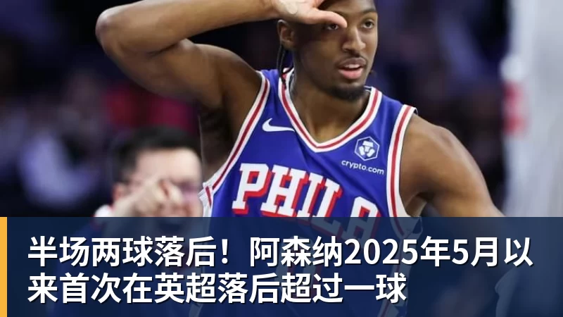 华体会体育半场两球落后！阿森纳2025年5月以来首次在英超落后超过一球
