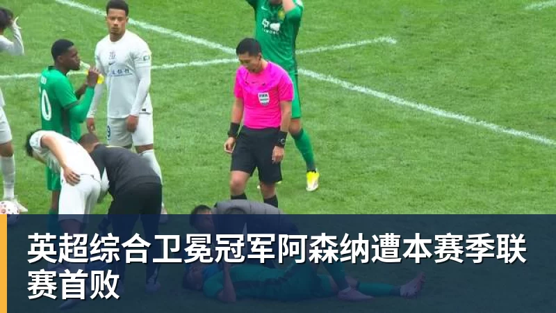 华体会体育英超综合卫冕冠军阿森纳遭本赛季联赛首败