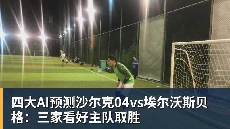 华体会体育四大AI预测沙尔克04vs埃尔沃斯贝格：三家看好主队取胜