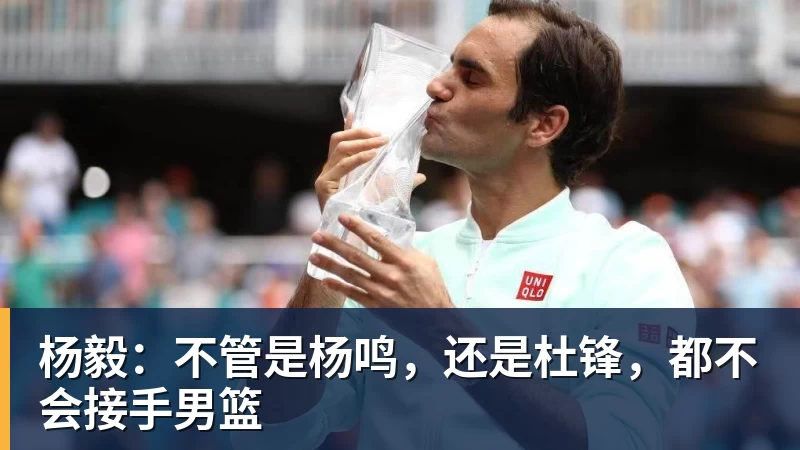 华体会体育杨毅：不管是杨鸣，还是杜锋，都不会接手男篮
