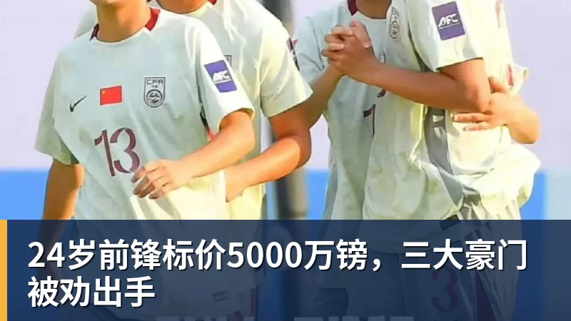 华体会体育24岁前锋标价5000万镑，三大豪门被劝出手