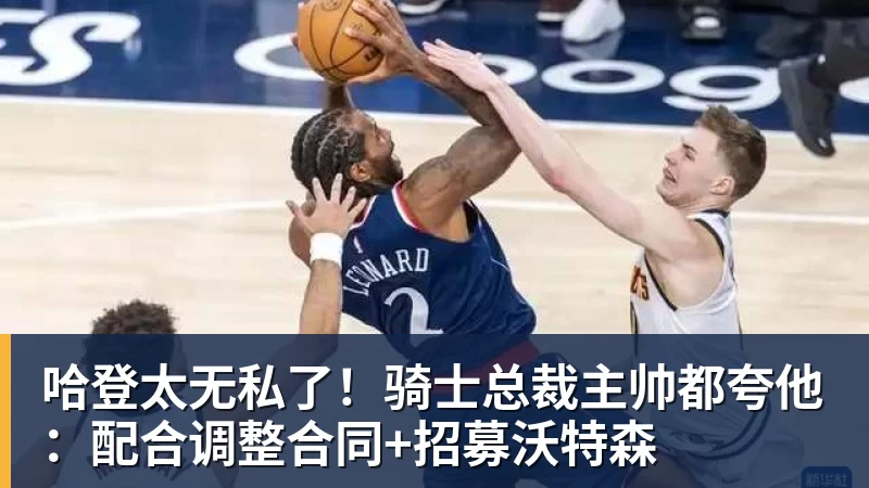 华体会体育哈登太无私了！骑士总裁主帅都夸他：配合调整合同+招募沃特森