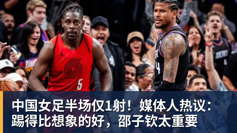 华体会体育中国女足半场仅1射！媒体人热议：踢得比想象的好，邵子钦太重要
