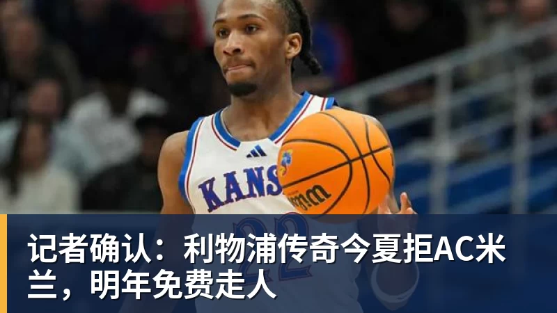 华体会体育记者确认：利物浦传奇今夏拒AC米兰，明年免费走人