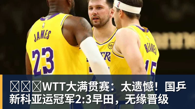 华体会体育​​​WTT大满贯赛：太遗憾！国乒新科亚运冠军2:3早田，无缘晋级