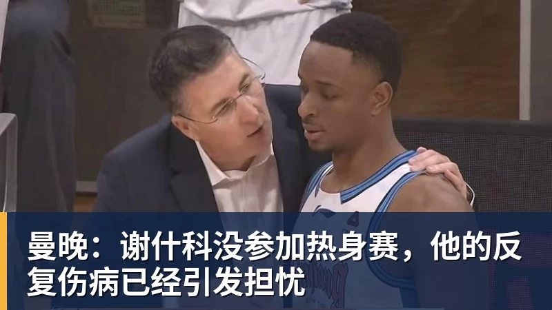 华体会体育曼晚：谢什科没参加热身赛，他的反复伤病已经引发担忧