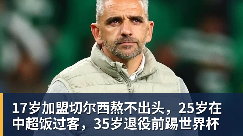 华体会体育17岁加盟切尔西熬不出头，25岁在中超饭过客，35岁退役前踢世界杯