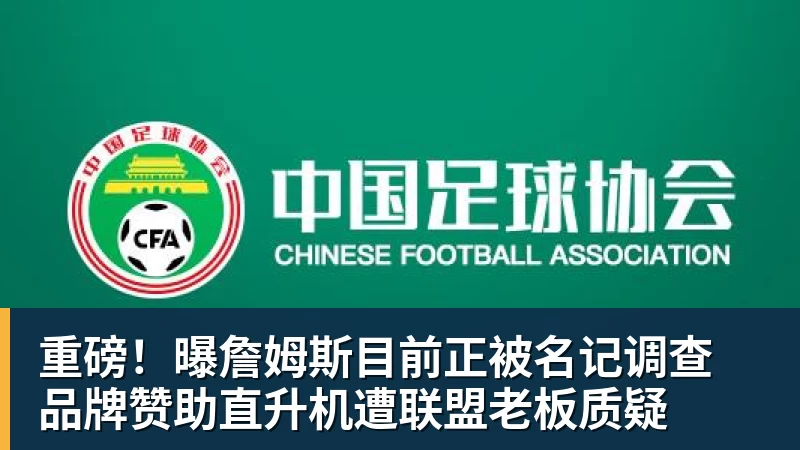 重磅！曝詹姆斯目前正被名记调查 品牌赞助直升机遭联盟老板质疑