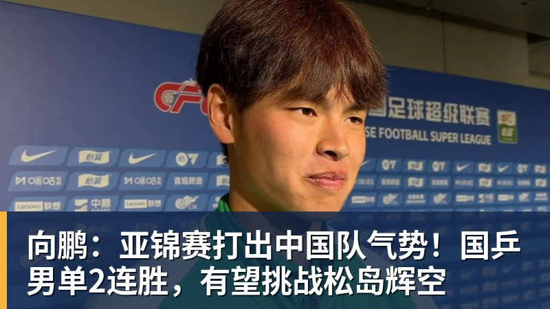 华体会体育向鹏：亚锦赛打出中国队气势！国乒男单2连胜，有望挑战松岛辉空
