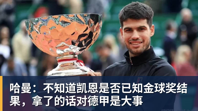 华体会体育哈曼：不知道凯恩是否已知金球奖结果，拿了的话对德甲是大事