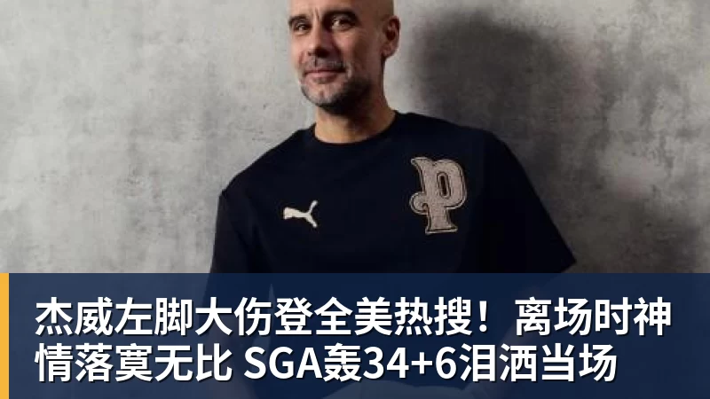 华体会体育杰威左脚大伤登全美热搜！离场时神情落寞无比 SGA轰34+6泪洒当场