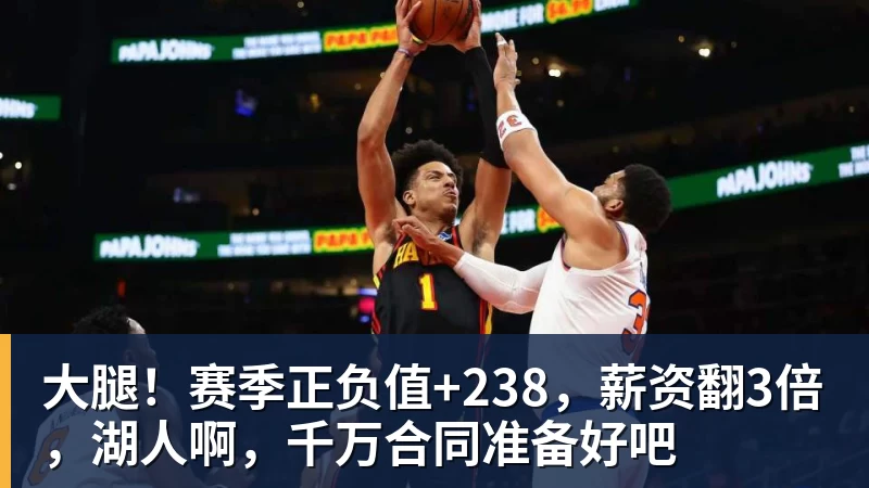华体会体育大腿！赛季正负值+238，薪资翻3倍，湖人啊，千万合同准备好吧